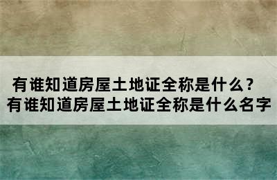 有谁知道房屋土地证全称是什么？ 有谁知道房屋土地证全称是什么名字